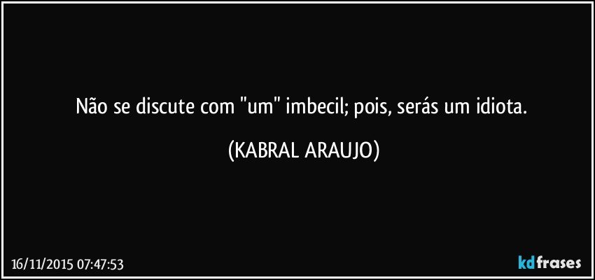 Não se discute com "um" imbecil; pois, serás um idiota. (KABRAL ARAUJO)