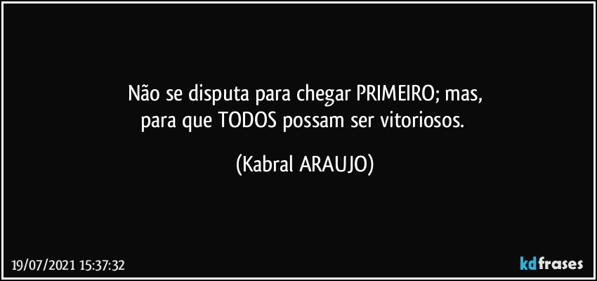 Não se disputa para chegar PRIMEIRO; mas,
para que TODOS possam ser vitoriosos. (KABRAL ARAUJO)