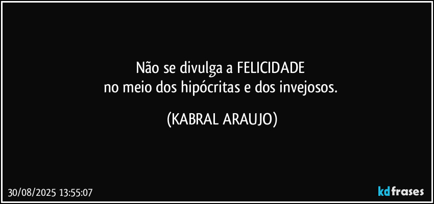 Não se divulga a FELICIDADE 
no meio dos hipócritas e dos invejosos. (KABRAL ARAUJO)