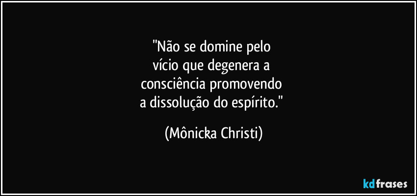 "Não se domine pelo 
vício que degenera a 
consciência promovendo 
a dissolução do espírito." (Mônicka Christi)