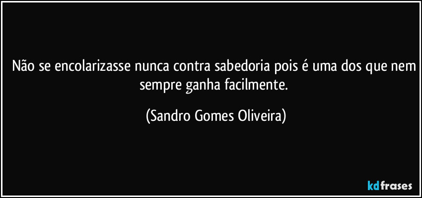 Não se encolarizasse nunca contra sabedoria pois é uma dos que nem sempre ganha facilmente. (Sandro Gomes Oliveira)