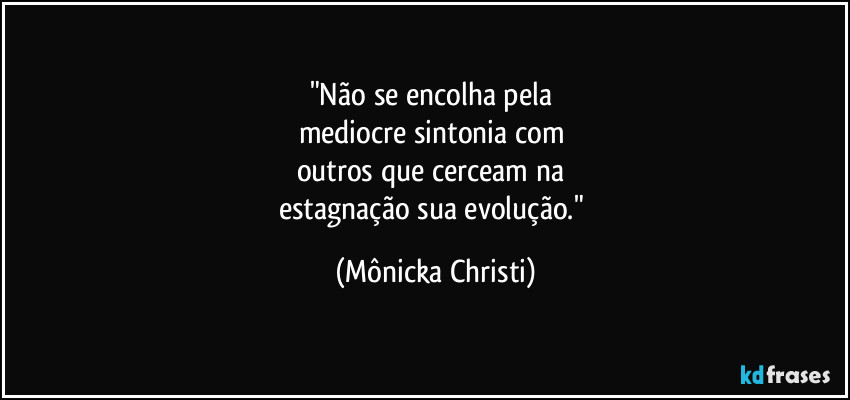 "Não se encolha pela
mediocre sintonia com
outros que cerceam na
estagnação sua evolução." (Mônicka Christi)