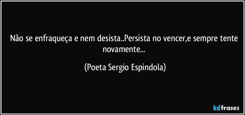 Não se enfraqueça e nem desista..Persista no vencer,e sempre tente novamente... (Poeta Sergio Espindola)