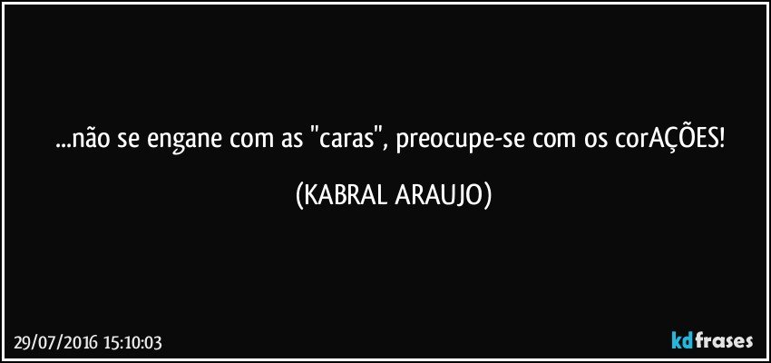 ...não se engane com as "caras", preocupe-se com os corAÇÕES! (KABRAL ARAUJO)