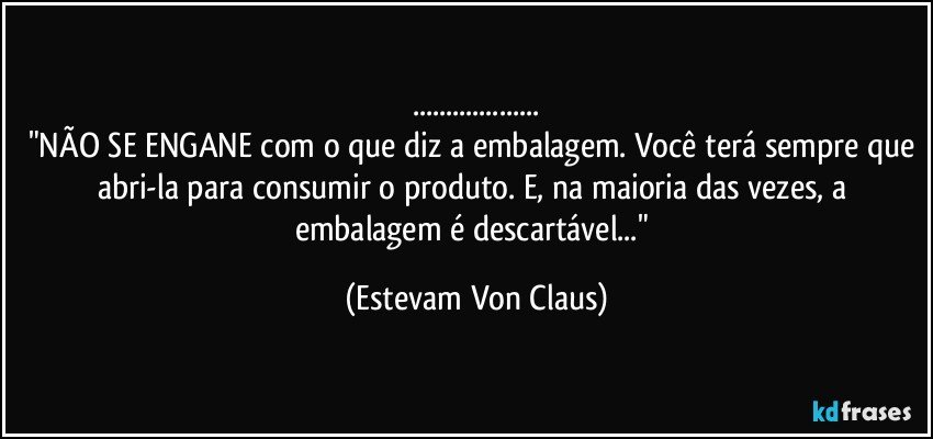 ...
"NÃO SE ENGANE com o que diz a embalagem. Você terá sempre que abri-la para consumir o produto. E, na maioria das vezes, a embalagem é descartável..." (Estevam Von Claus)