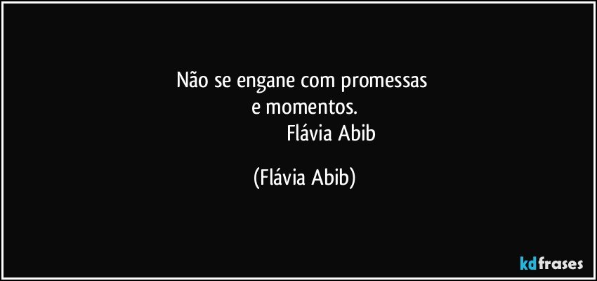 Não se engane com promessas 
e momentos.
                                         Flávia Abib (Flávia Abib)