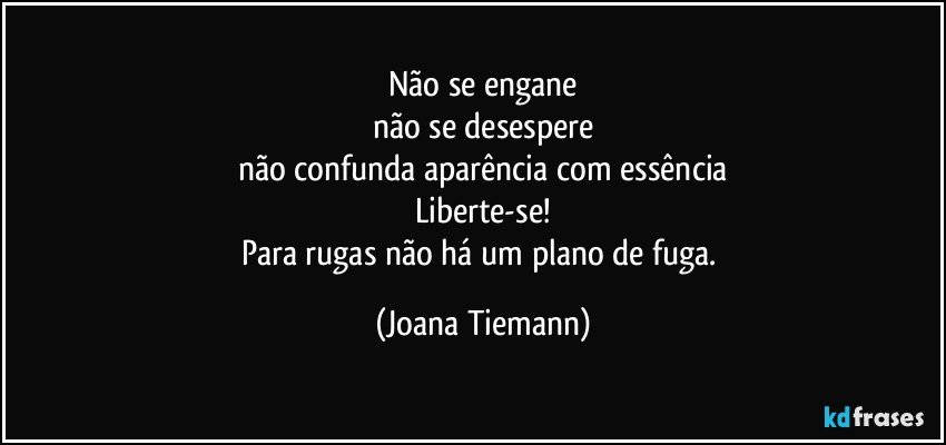 Não se engane
não se desespere
não confunda aparência com essência
Liberte-se!
Para rugas não há um plano de fuga. (Joana Tiemann)