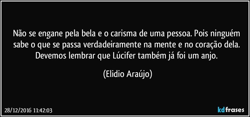 Não se engane pela bela e o carisma de uma pessoa. Pois ninguém sabe o que se passa verdadeiramente na mente e no coração dela. Devemos lembrar que Lúcifer também já foi um anjo. (Elidio Araújo)