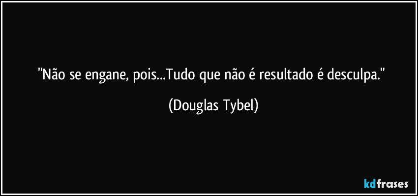 "Não se engane, pois...Tudo que não é resultado é desculpa." (Douglas Tybel)