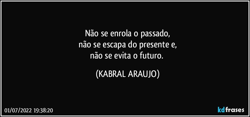 Não se enrola o passado,
não se escapa do presente e,
não se evita o futuro. (KABRAL ARAUJO)