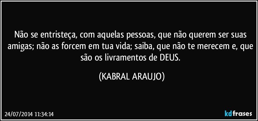 Não se entristeça, com aquelas pessoas, que não querem ser suas amigas; não as forcem em tua vida; saiba, que não te merecem e, que são os livramentos de DEUS. (KABRAL ARAUJO)