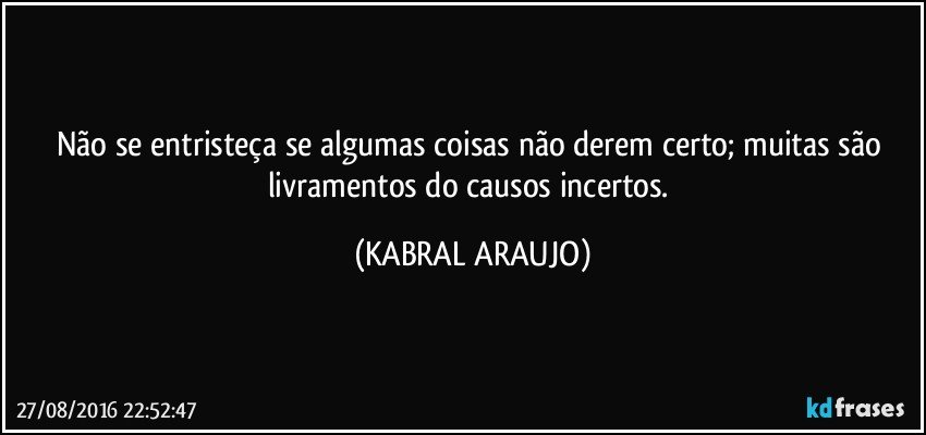 Não se entristeça se algumas coisas não derem certo; muitas são livramentos do causos incertos. (KABRAL ARAUJO)