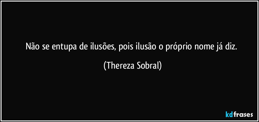 Não se entupa de ilusões, pois ilusão o próprio nome já diz. (Thereza Sobral)