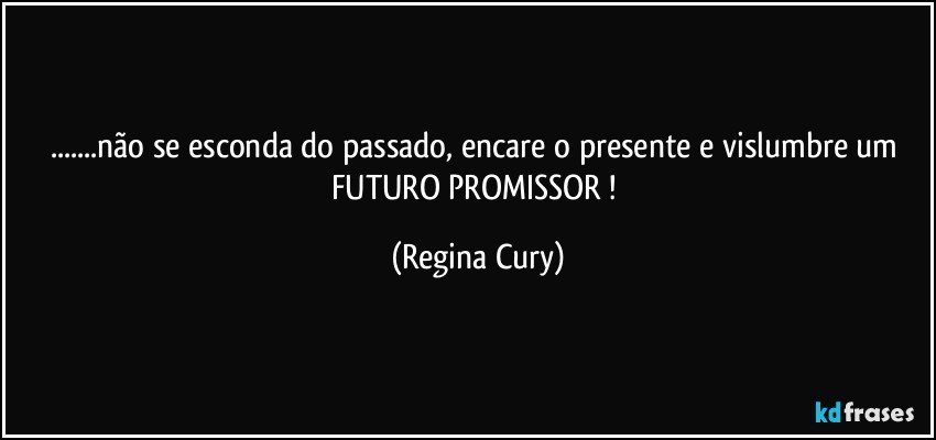 ...não se esconda do passado, encare o presente e vislumbre um  FUTURO PROMISSOR ! (Regina Cury)