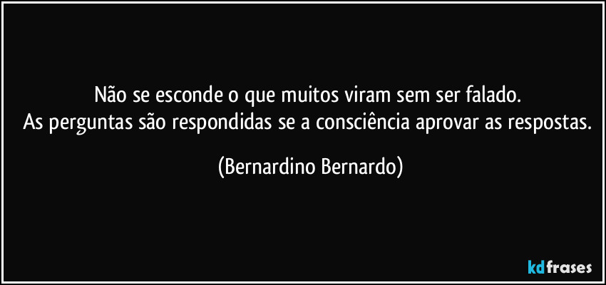 Não se esconde o que muitos viram sem ser falado.  
As perguntas são respondidas se a consciência aprovar as respostas. (Bernardino Bernardo)