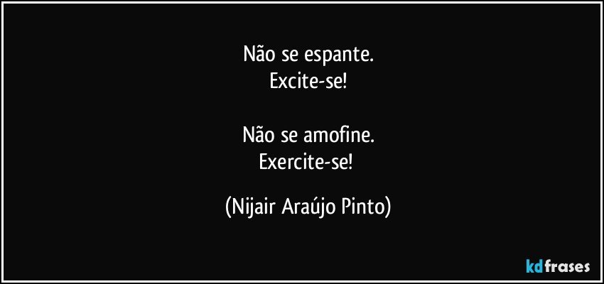 Não se espante.
Excite-se!

Não se amofine.
Exercite-se! (Nijair Araújo Pinto)