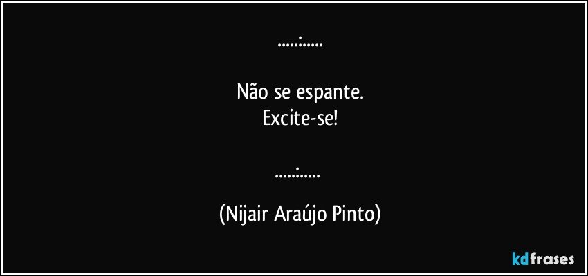 ...:...

Não se espante.
Excite-se!

...:... (Nijair Araújo Pinto)