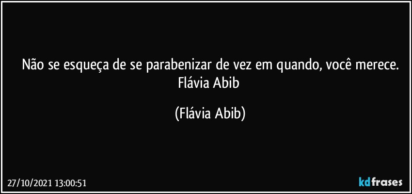 Não se esqueça de se parabenizar de vez em quando, você merece.
Flávia Abib (Flávia Abib)