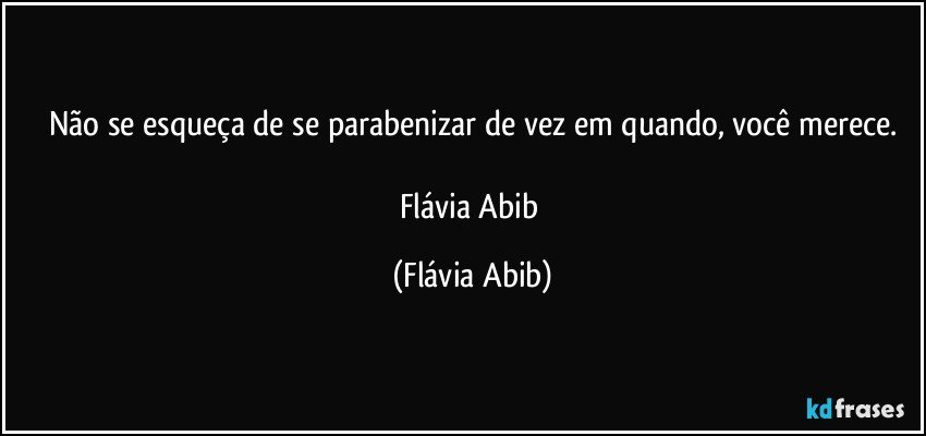 Não se esqueça de se parabenizar de vez em quando, você merece.

Flávia Abib (Flávia Abib)