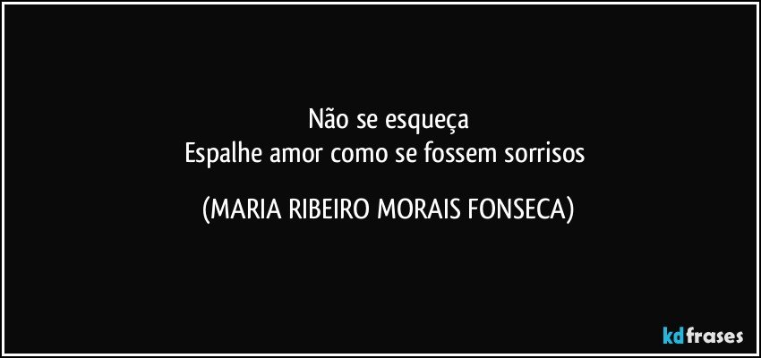 Não se esqueça
Espalhe amor como se fossem sorrisos (MARIA RIBEIRO MORAIS FONSECA)