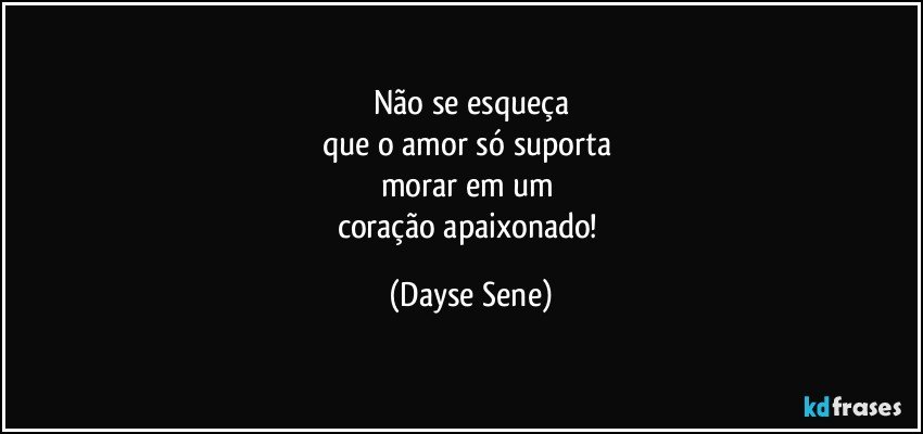 Não se esqueça
que o amor só suporta 
morar em um 
coração apaixonado! (Dayse Sene)