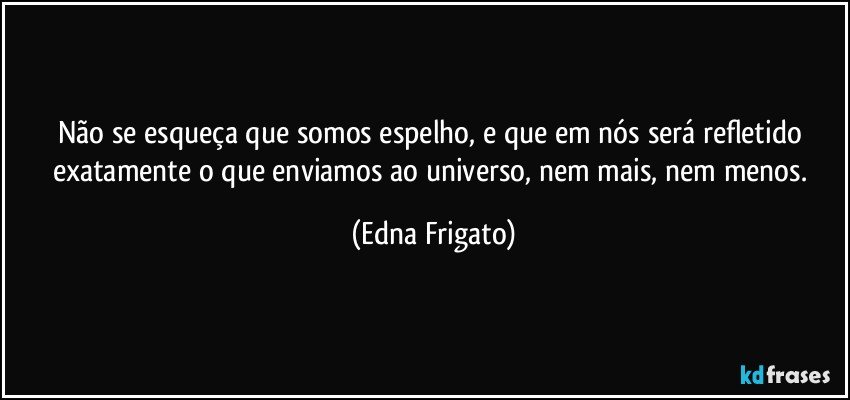 Não se esqueça que somos espelho, e que em nós será refletido exatamente o que enviamos ao universo, nem mais, nem menos. (Edna Frigato)