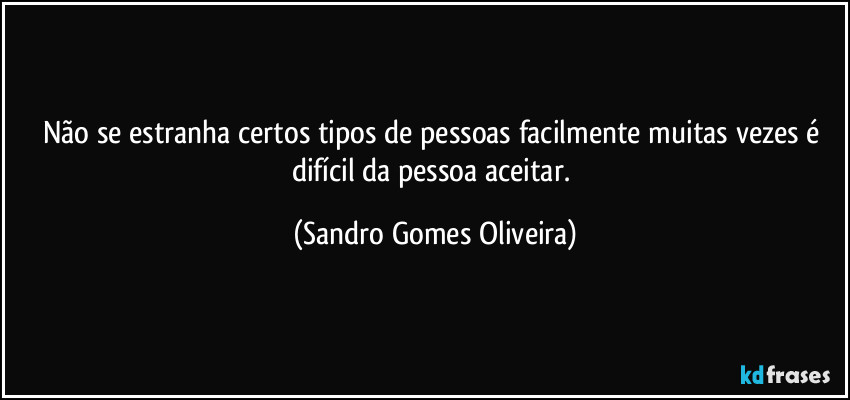 Não se estranha certos tipos de pessoas facilmente muitas vezes é difícil da pessoa aceitar. (Sandro Gomes Oliveira)