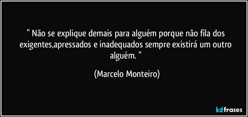 " Não se explique demais para alguém porque não fila dos exigentes,apressados e inadequados sempre existirá um outro alguém. " (Marcelo Monteiro)