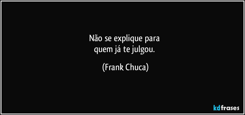 Não se explique para 
quem já te julgou. (Frank Chuca)