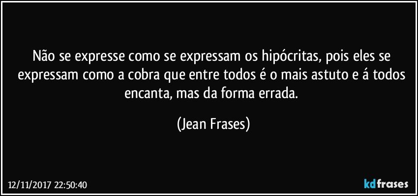 Não se expresse como se expressam os hipócritas, pois eles se expressam como a cobra que entre todos é o mais astuto e á todos encanta, mas da forma errada. (Jean Frases)