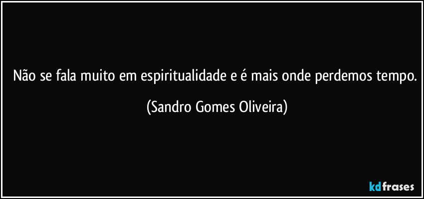 Não se fala muito em espiritualidade e é mais onde perdemos tempo. (Sandro Gomes Oliveira)