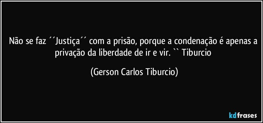 Não se faz ´´Justiça´´ com a prisão, porque a condenação é apenas a privação da liberdade de ir e vir. `` Tiburcio (Gerson Carlos Tiburcio)