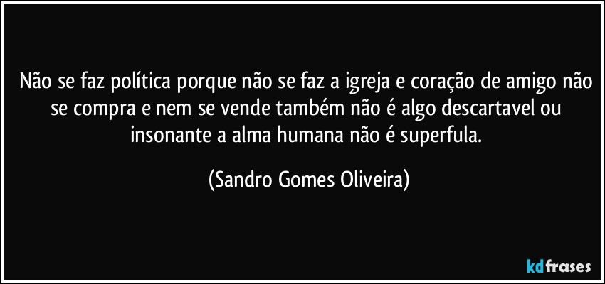 Não se faz política porque não se faz a igreja e coração de amigo não se compra e nem se vende também não é algo descartavel ou insonante a alma humana não é superfula. (Sandro Gomes Oliveira)