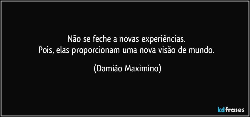 Não se feche a novas experiências. 
Pois, elas proporcionam uma nova visão de mundo. (Damião Maximino)