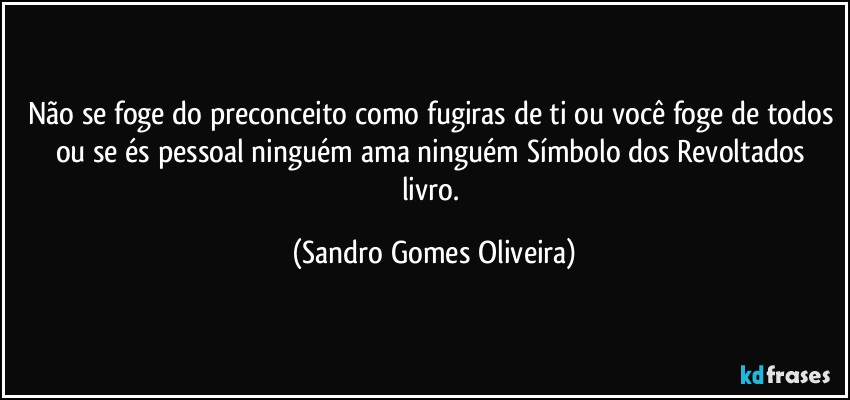 Não se foge do preconceito como fugiras de ti ou você foge de todos ou se és pessoal ninguém ama ninguém. (Sandro Gomes Oliveira)