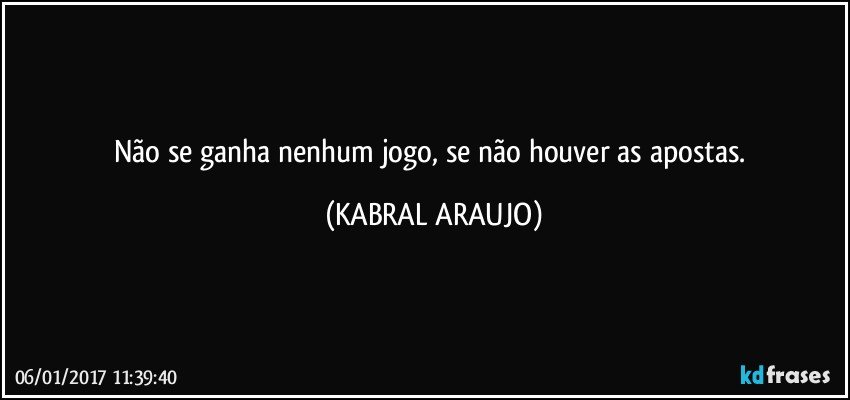 Não se ganha nenhum jogo, se não houver as apostas. (KABRAL ARAUJO)