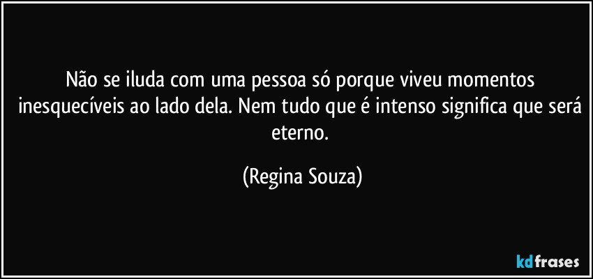 Não se iluda com uma pessoa só porque viveu momentos inesquecíveis ao lado dela. Nem tudo que é intenso significa que será eterno. (Regina Souza)