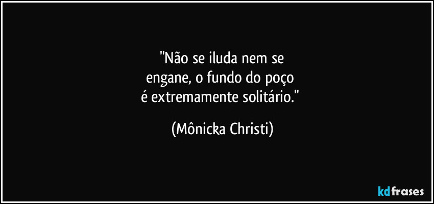 "Não se iluda nem se
engane, o fundo do poço 
é extremamente solitário." (Mônicka Christi)
