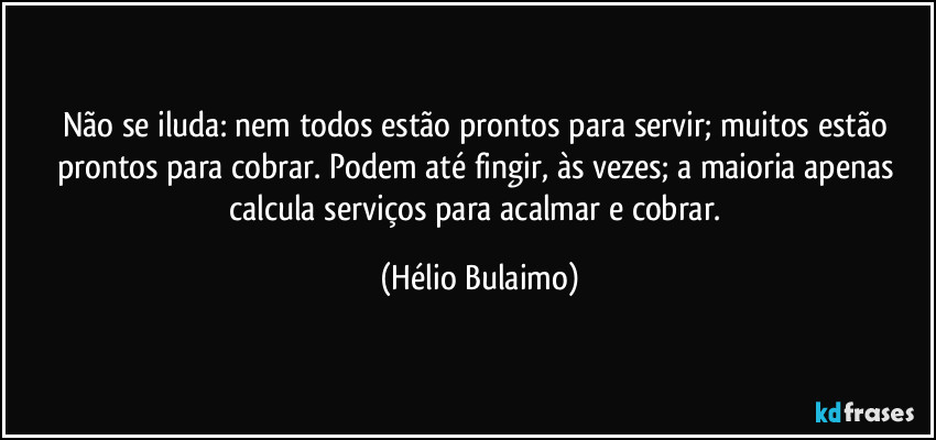 Não se iluda: nem todos estão prontos para servir; muitos estão prontos para cobrar. Podem até fingir, às vezes; a maioria apenas calcula serviços para acalmar e cobrar. (Hélio Bulaimo)