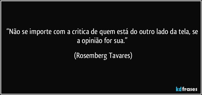 “Não se importe com a critica de quem está do outro lado da tela, se a opinião for sua.” (Rosemberg Tavares)