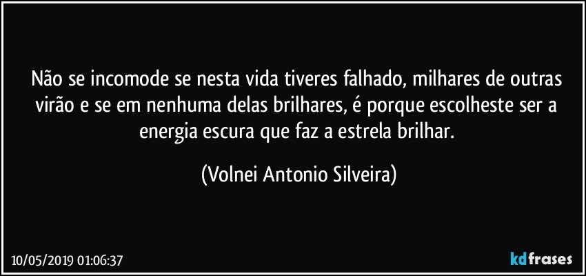 Não se incomode se nesta vida tiveres falhado, milhares de outras virão e se em nenhuma delas brilhares, é porque escolheste ser a energia  escura que faz a estrela brilhar. (Volnei Antonio Silveira)