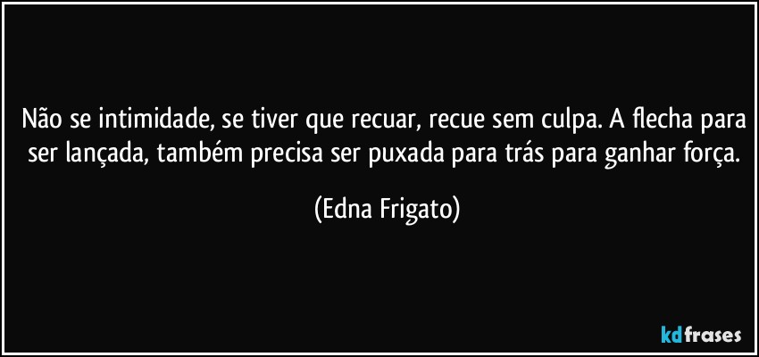 Não se intimidade, se tiver que recuar, recue sem culpa. A flecha para ser lançada, também precisa ser puxada para trás para ganhar força. (Edna Frigato)