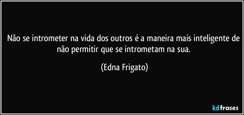 Não se intrometer na vida dos outros é a maneira mais inteligente de não permitir que se intrometam na sua. (Edna Frigato)