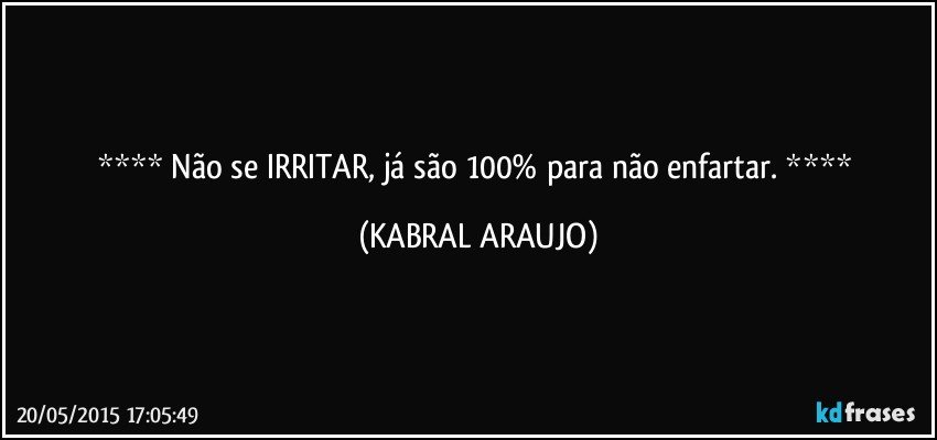  Não se IRRITAR, já são 100% para não enfartar.  (KABRAL ARAUJO)