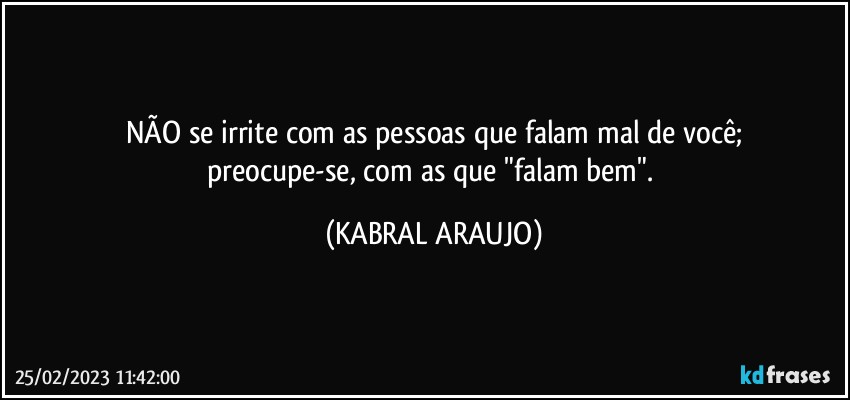 NÃO se irrite com as pessoas que falam mal de você;
preocupe-se, com as que "falam bem". (KABRAL ARAUJO)