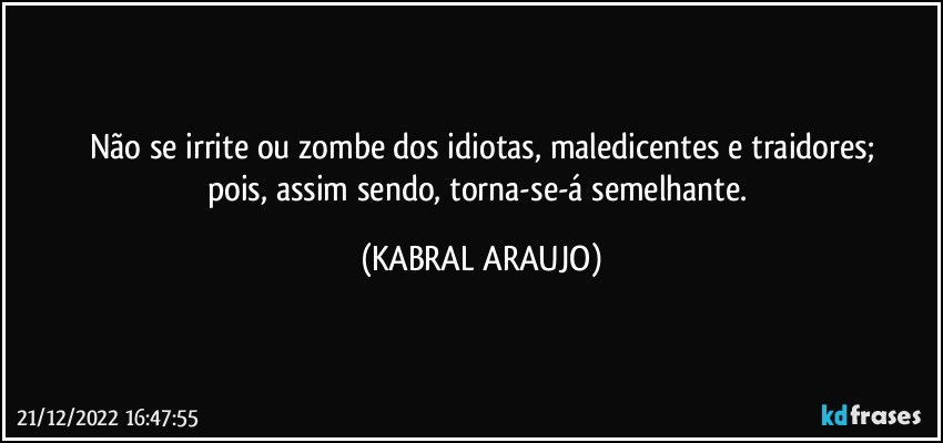 Não se irrite ou zombe dos idiotas, maledicentes e traidores;
pois, assim sendo, torna-se-á semelhante. (KABRAL ARAUJO)