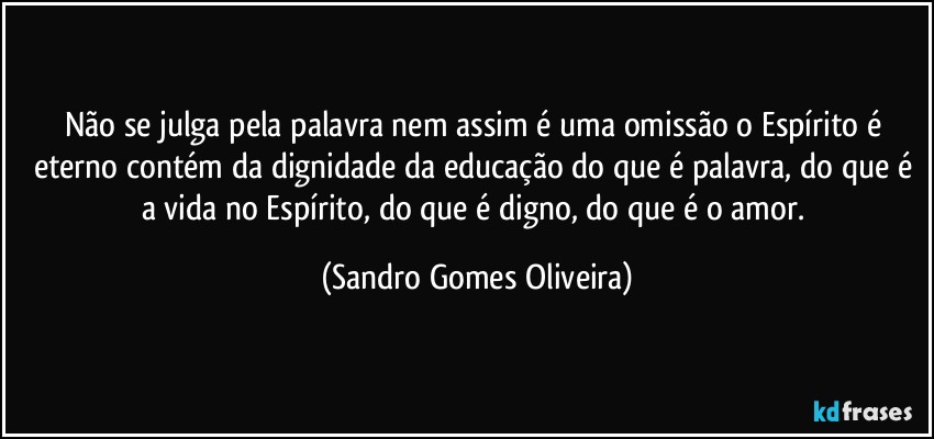 Não se julga pela palavra nem assim é uma omissão o Espírito é eterno contém da dignidade da educação do que é palavra, do que é a vida no Espírito, do que é digno, do que é o amor. (Sandro Gomes Oliveira)