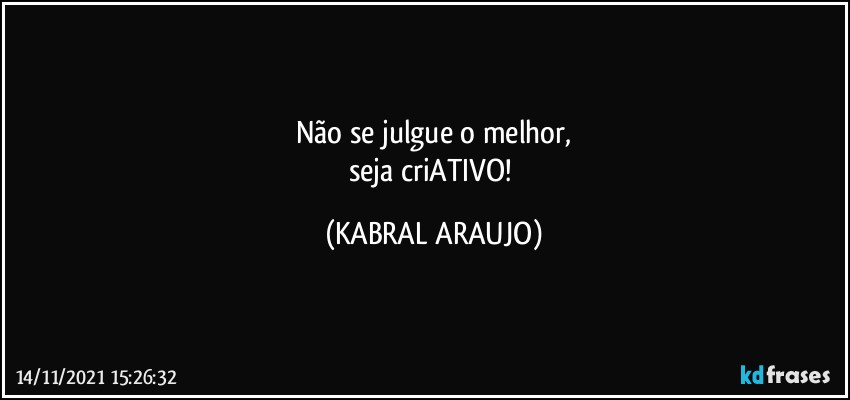 Não se julgue o melhor,
seja criATIVO! (KABRAL ARAUJO)