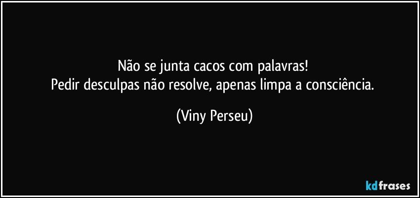 Não se junta cacos com palavras! 
Pedir desculpas não resolve, apenas limpa a consciência. (Viny Perseu)