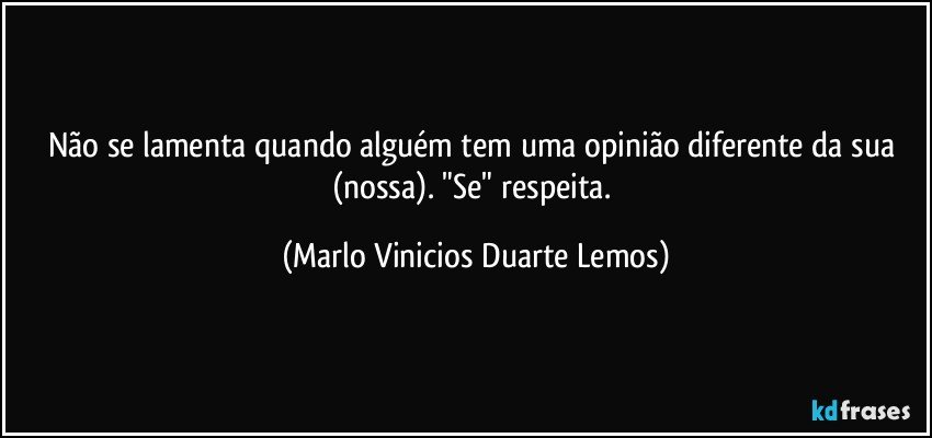 Não se lamenta quando alguém tem uma opinião diferente da sua (nossa). "Se" respeita. (Marlo Vinicios Duarte Lemos)